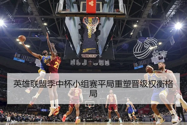 英雄联盟季中杯小组赛平局重塑晋级权衡格局